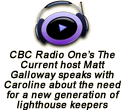 Caroline was interviewed on CBC Radio One's The Current by host Matt Galloway along with retired Newfoundland lightkeeper Barry Porter on January 15, 2024 about the need for a new generation of lighthouse keepers to do worthy work for Canada's mariners and helicopter and sea plane pilots.